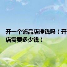 开一个饰品店挣钱吗(开个饰品店需要多少钱)