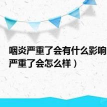 咽炎严重了会有什么影响(咽炎严重了会怎么样)