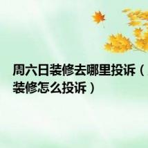周六日装修去哪里投诉(周六日装修怎么投诉)