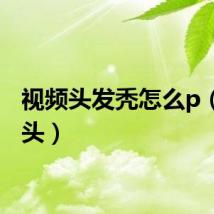 视频头发秃怎么p（视频头）
