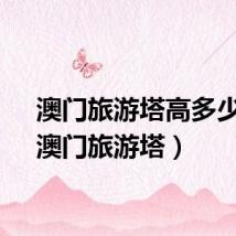 澳门旅游塔高多少米（澳门旅游塔）