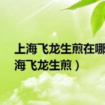 上海飞龙生煎在哪（上海飞龙生煎）