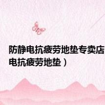 防静电抗疲劳地垫专卖店(防静电抗疲劳地垫)