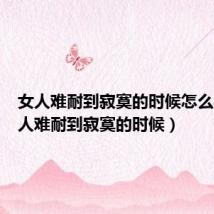 女人难耐到寂寞的时候怎么办(女人难耐到寂寞的时候)