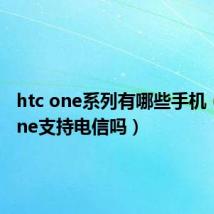 htc one系列有哪些手机(htc one支持电信吗)