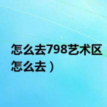 怎么去798艺术区(798怎么去)