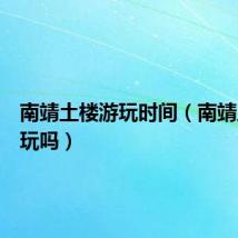 南靖土楼游玩时间（南靖土楼好玩吗）