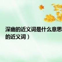 深幽的近义词是什么意思(深幽的近义词)