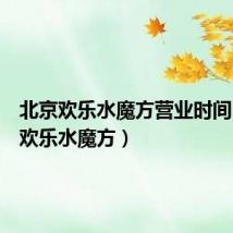北京欢乐水魔方营业时间(北京欢乐水魔方)