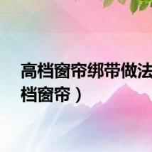 高档窗帘绑带做法（高档窗帘）