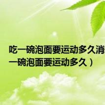 吃一碗泡面要运动多久消耗(吃一碗泡面要运动多久)