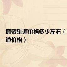 窗帘轨道价格多少左右(窗帘轨道价格)