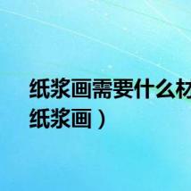 纸浆画需要什么材料（纸浆画）