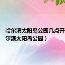 哈尔滨太阳岛公园几点开门(哈尔滨太阳岛公园)