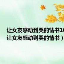 让女友感动到哭的情书100字(让女友感动到哭的情书)