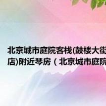 北京城市庭院客栈(鼓楼大街地铁站店)附近琴房(北京城市庭院客栈)