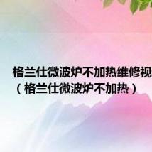 格兰仕微波炉不加热维修视频教程(格兰仕微波炉不加热)