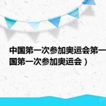 中国第一次参加奥运会第一人(中国第一次参加奥运会)