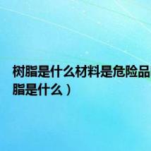 树脂是什么材料是危险品吗(树脂是什么)