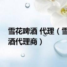 雪花啤酒 代理（雪花啤酒代理商）