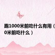 跑1000米前吃什么有用(跑1000米前吃什么)