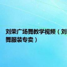 刘荣广场舞教学视频(刘荣广场舞服装专卖)