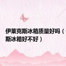 伊莱克斯冰箱质量好吗(伊莱克斯冰箱好不好)