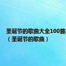 圣诞节的歌曲大全100首基督歌(圣诞节的歌曲)