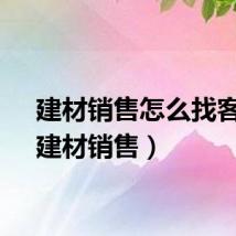 建材销售怎么找客户（建材销售）