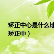 矫正中心是什么地方（矫正中）