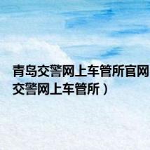青岛交警网上车管所官网(青岛交警网上车管所)