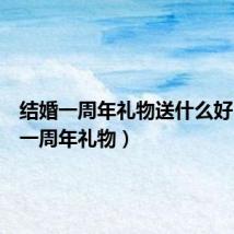 结婚一周年礼物送什么好(结婚一周年礼物)