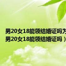男20女18能领结婚证吗为什么(男20女18能领结婚证吗)
