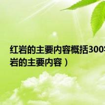 红岩的主要内容概括300字(红岩的主要内容)
