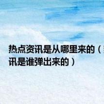 热点资讯是从哪里来的(热点资讯是谁弹出来的)
