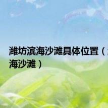 潍坊滨海沙滩具体位置(潍坊滨海沙滩)