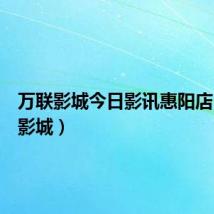 万联影城今日影讯惠阳店（万联影城）