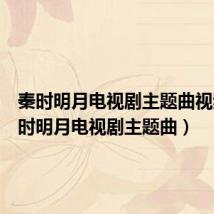 秦时明月电视剧主题曲视频(秦时明月电视剧主题曲)