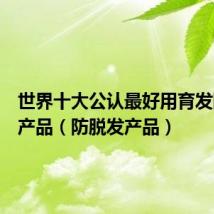 世界十大公认最好用育发防脱发产品(防脱发产品)