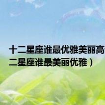 十二星座谁最优雅美丽高贵(十二星座谁最美丽优雅)