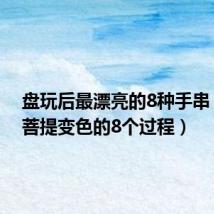 盘玩后最漂亮的8种手串(星月菩提变色的8个过程)