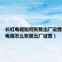 长虹电视如何恢复出厂设置(海尔电视怎么恢复出厂设置)