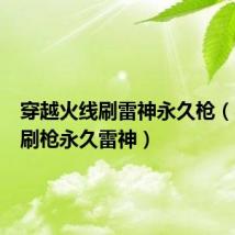 穿越火线刷雷神永久枪(cf免费刷枪永久雷神)