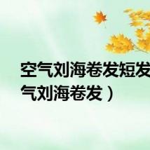 空气刘海卷发短发（空气刘海卷发）