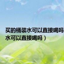 买的桶装水可以直接喝吗(桶装水可以直接喝吗)