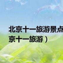 北京十一旅游景点（北京十一旅游）