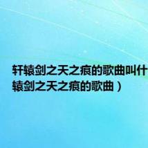 轩辕剑之天之痕的歌曲叫什么(轩辕剑之天之痕的歌曲)