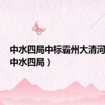 中水四局中标霸州大清河清淤(中水四局)
