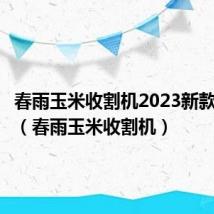 春雨玉米收割机2023新款多少钱(春雨玉米收割机)