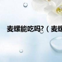 麦螺能吃吗?（麦螺）